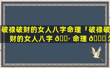 破禄破财的女人八字命理「破禄破财的女人八字 🌷 命理 🐝 怎么样」